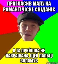 пригласив малу на романтічіске свіданіє а та прийшла не накрашана, щей пальці заламує