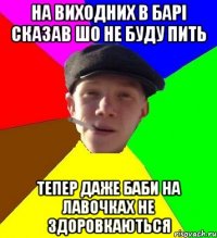 на виходних в барі сказав шо не буду пить тепер даже баби на лавочках не здоровкаються