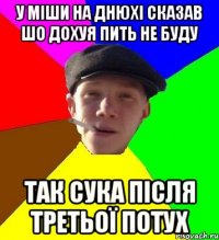 У Міши на днюхі сказав шо дохуя пить не буду так сука після третьої потух