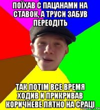 Поїхав с пацанами на ставок, а труси забув переодіть так потім все время ходив и прикривав коричневе пятно на сраці