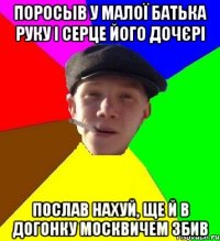 поросыв у малої батька руку і серце його дочєрі послав нахуй, ще й в догонку москвичем збив