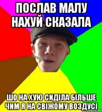 послав малу нахуй сказала шо на хую сиділа більше чим я на свіжому воздусі