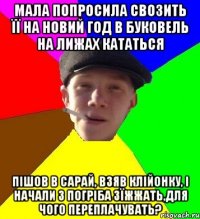 мала попросила свозить її на новий год в буковель на лижах кататься пішов в сарай, взяв клійонку, і начали з погріба зїжжать,для чого переплачувать?