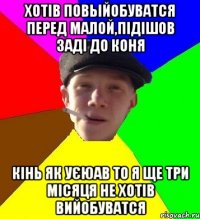 Хотів повьійобуватся перед малой,підішов заді до коня кінь як уєюав то я ще три місяця не хотів вийобуватся