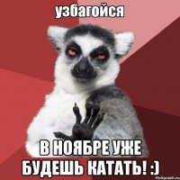  в ноябре уже будешь катать! :)