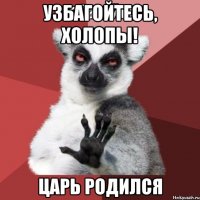 узбагойтесь, холопы! царь родился