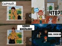 Сырный... Что? Админ школьник! Сука, соси хуй