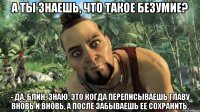 а ты знаешь, что такое безумие? - да, блин, знаю. это когда переписываешь главу вновь и вновь, а после забываешь ее сохранить.