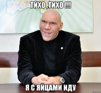 тихо ,тихо !!! я с яйцами иду