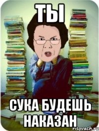 ты сука будешь наказан