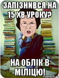 запізнився на 15 хв уроку? на облік в міліцю!