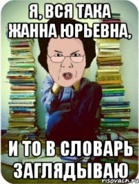 я, вся така жанна юрьевна, и то в словарь заглядываю