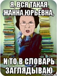 я, вся такая жанна юрьевна, и то в словарь заглядываю