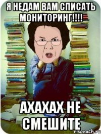 я недам вам списать мониторинг!!! ахахах не смешите