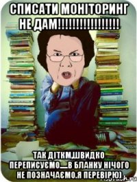 списати моніторинг не дам!!! так діткм,швидко переписуємо.....в бланку нічого не позначаємо.я перевірю)