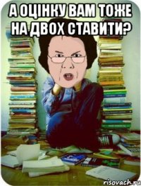 а оцінку вам тоже на двох ставити? 