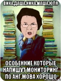 вика,даша,ника,маша,юля особенние которые напишут мониторинг по анг.мова хорошо