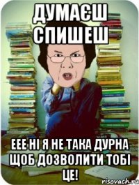 думаєш спишеш еее ні я не така дурна щоб дозволити тобі це!