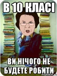 в 10 класі ви нічого не будете робити