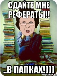 Сдайте мне рефераты!! ..в папках!)))