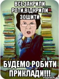 Все закрили роти,відкрили зошити будемо робити приклади!!!