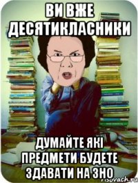 Ви вже десятикласники думайте які предмети будете здавати на ЗНО