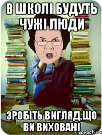 В школі будуть чужі люди зробіть вигляд,що ви виховані