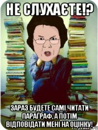 НЕ СЛУХАЄТЕ!? зараз будете самі читати параграф, а потім відповідати мені на оцінку!