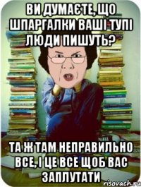 Ви думаєте, що шпаргалки ваші тупі люди пишуть? Та ж там неправильно все, і це все щоб вас заплутати