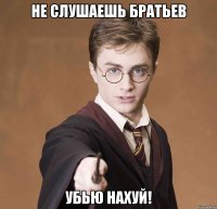 не слушаешь братьев убью нахуй!