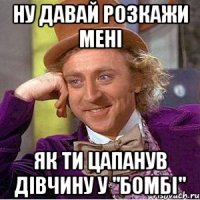 ну давай розкажи мені як ти цапанув дівчину у "бомбі"