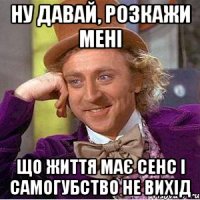 Ну давай, розкажи мені що життя має сенс і самогубство не вихід