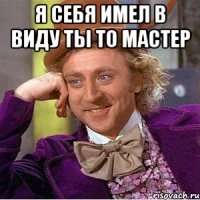 я себя имел в виду ты то Мастер 