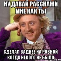 ну давай расскажи мне как ты сделал заднее на ровной когда некого не было