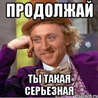 продолжай ты такая серьезная