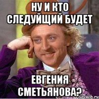 ну и кто следуйщий будет Евгения Сметьянова?