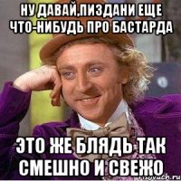 ну давай,пиздани еще что-нибудь про бастарда это же блядь так смешно и свежо