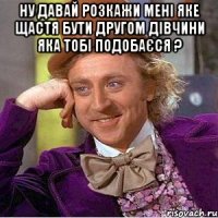 ну давай розкажи мені яке щастя бути другом дівчини яка тобі подобаєся ? 