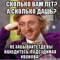 - Сколько вам лет? - А сколько дашь? - Не забывайте где вы находитесь, подсудимая Иванова!