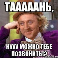 Тааааань, Нууу можно тебе позвонить!?