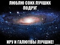 люблю соих лучших подруг иру и галю!!вы лучшие!