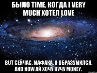 было time, когда i very much хотел love but сейчас, мафака, я образумился. and now ай хочу кучу money.