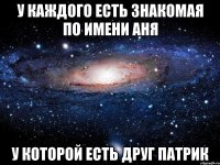 у каждого есть знакомая по имени аня у которой есть друг патрик