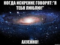 когда искренне говорят:"я тебя люблю!" ахуенно!