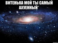 витенька мой ты самый ахуенный* 