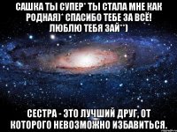 сашка ты супер* ты стала мне как родная)* спасибо тебе за всё! люблю тебя зай**) сестра - это лучший друг, от которого невозможно избавиться.