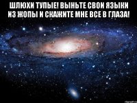 шлюхи тупые! выньте свои языки из жопы и скажите мне все в глаза! 