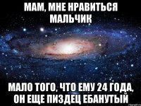 мам, мне нравиться мальчик мало того, что ему 24 года, он еще пиздец ебанутый