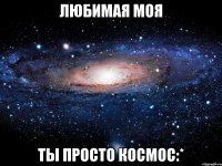 любимая моя ты просто космос:*