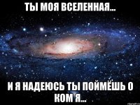 ты моя вселенная... и я надеюсь ты поймёшь о ком я...